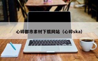 吕梁心碎都市素材下载网站（心碎ska）